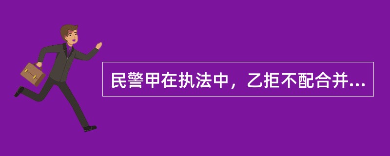民警甲在执法中，乙拒不配合并拉扯甲。甲便用拳头打了乙的前额，致乙受轻微伤。下列说法错误的是()，