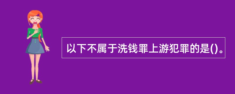 以下不属于洗钱罪上游犯罪的是()。