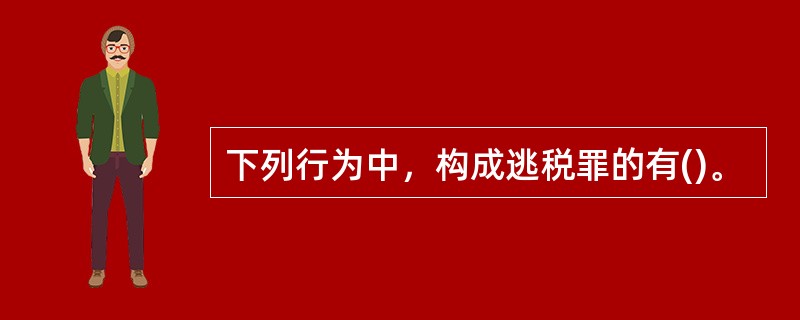 下列行为中，构成逃税罪的有()。