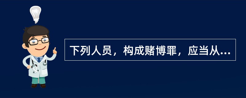 下列人员，构成赌博罪，应当从重处罚的是()。