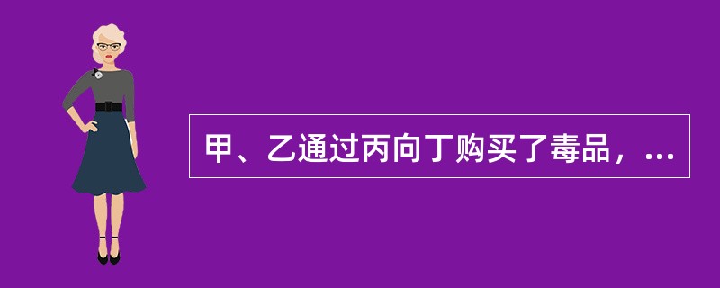 甲、乙通过丙向丁购买了毒品，甲购买的目的是为了自己吸食，乙购买的目的是为了贩卖，丙则通过介绍毒品买卖，从丁处获得一定的好处费。下列选项错误的是()。