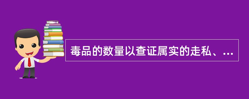 毒品的数量以查证属实的走私、贩卖、运输、制造、非法持有毒品的数量计算，并以纯度折算。()