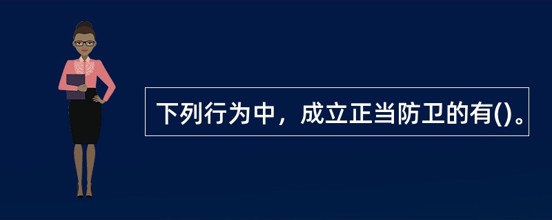 下列行为中，成立正当防卫的有()。