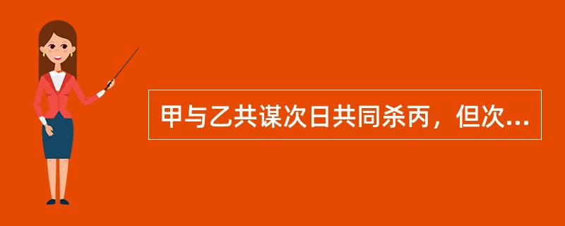 甲与乙共谋次日共同杀丙，但次日甲因腹泻未能前往犯罪地点，乙独自一人杀死丙。关于本案，下列表述正确的是()。