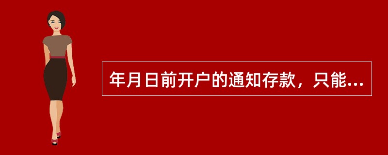 年月日前开户的通知存款，只能按活期利率计息的情况有（）。