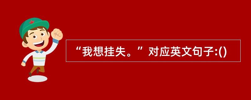 “我想挂失。”对应英文句子:()