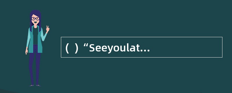 (  )“Seeyoulater!”译成中文是“一会儿见”。