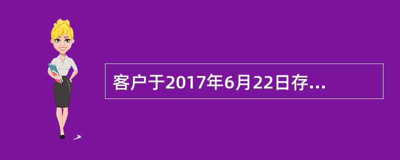 客户于2017年6月22日存入定活两便存款9000元，于2018年7月15日支取，其实际存期为383天，计付利息时应383天均按支取日整整年期利率6折计息。