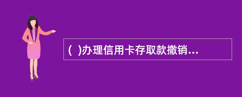 (  )办理信用卡存取款撤销交易时，综合柜员填写“中国邮政储蓄修改分户账通知单”。