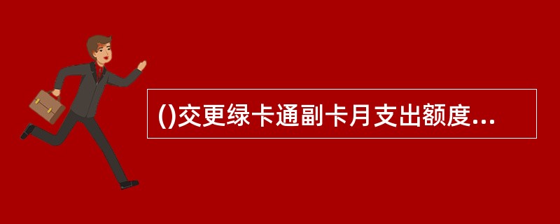 ()交更绿卡通副卡月支出额度，可以代为办理，且新支出额度在修改后即时生效。