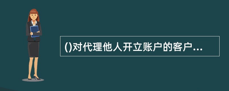 ()对代理他人开立账户的客户身份进行识别时，要核对代理人实名证件并登记，留存实名证件的复印件或影印件。