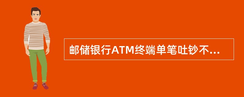 邮储银行ATM终端单笔吐钞不得低于5000元。