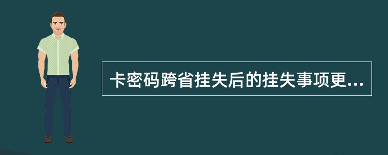 卡密码跨省挂失后的挂失事项更改只能在原交易网点办理。