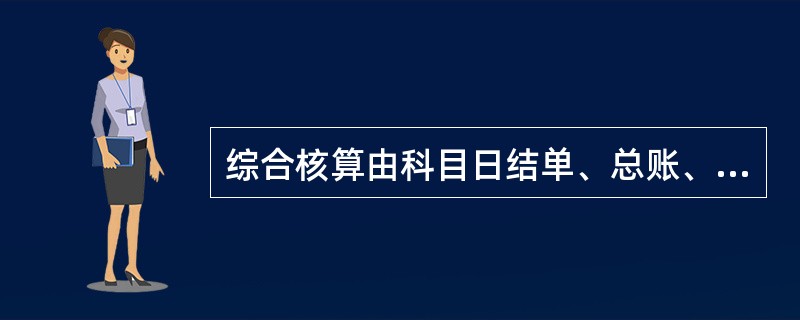 综合核算由科目日结单、总账、日计表共同组成。