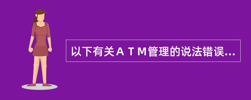 以下有关ＡＴＭ管理的说法错误的是()。