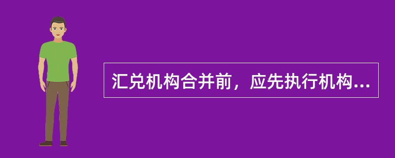 汇兑机构合并前，应先执行机构撤销交易