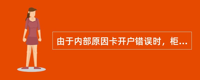 由于内部原因卡开户错误时，柜员取消开卡，收回绿卡，剪角作废，原交易凭单撕毁