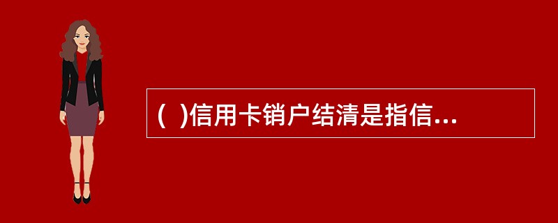 (  )信用卡销户结清是指信用卡持卡人销户申请后，到网点将信用卡账户中的溢缴款以现金方式取出的交易。