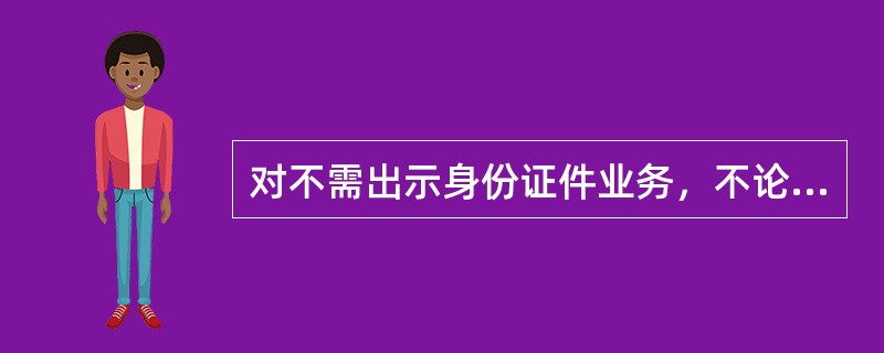 对不需出示身份证件业务，不论密码是否正确，均视为客户本人办理