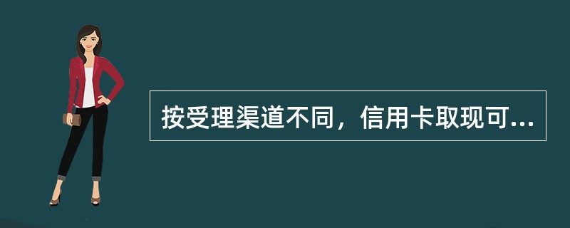 按受理渠道不同，信用卡取现可以分为( )