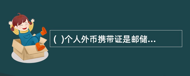 (  )个人外币携带证是邮储银行为有携带外币出境需求的客户，开具的外汇局统格式的证明其合法携带外币出境的凭证