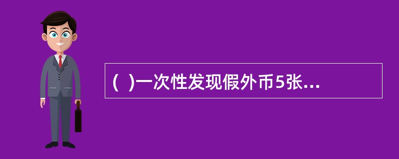 (  )一次性发现假外币5张(含)以上的，应当立即报告当地公安机关。