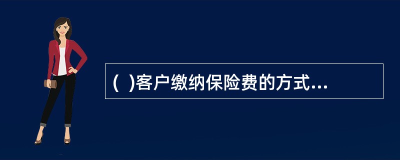(  )客户缴纳保险费的方式有支票投保.卡/析投保.现金投保