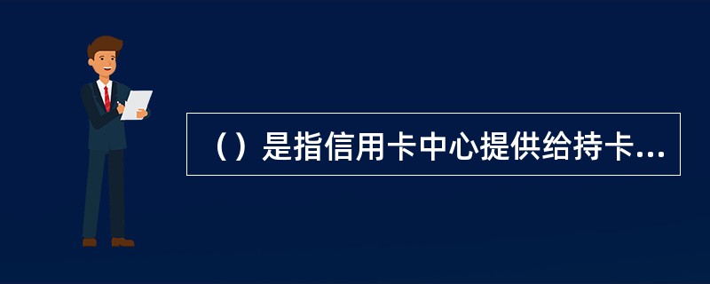 （）是指信用卡中心提供给持卡人可循环使用的最高透支额度。