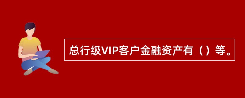 总行级VIP客户金融资产有（）等。