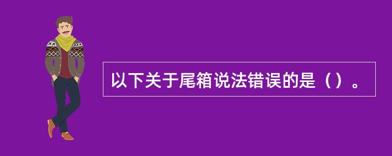 以下关于尾箱说法错误的是（）。