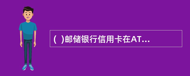 (  )邮储银行信用卡在ATM上每卡每日累计取款限额为10000元。