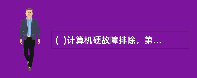 (  )计算机硬故障排除，第一步应该检查检查各部件电源电缆.信号电缆连接是否正常。