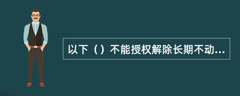 以下（）不能授权解除长期不动户标志。