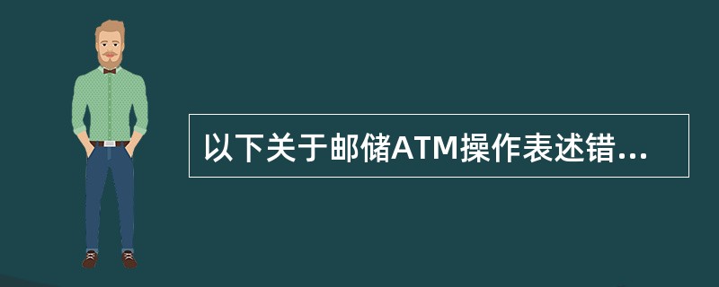 以下关于邮储ATM操作表述错误的是（）。