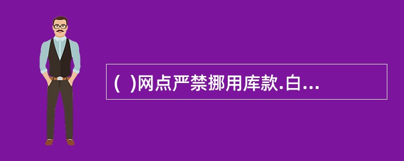 (  )网点严禁挪用库款.白条抵库和手续不全的实物出入库。