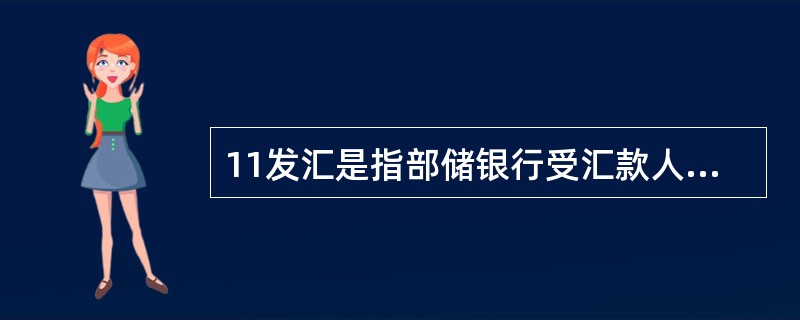 11发汇是指部储银行受汇款人委托，向境外合作机构发出付款指令，委托其向收款人解付指定汇款的业务。