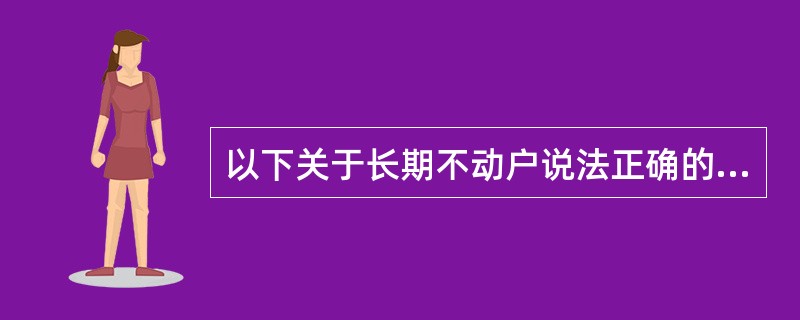 以下关于长期不动户说法正确的有（）。