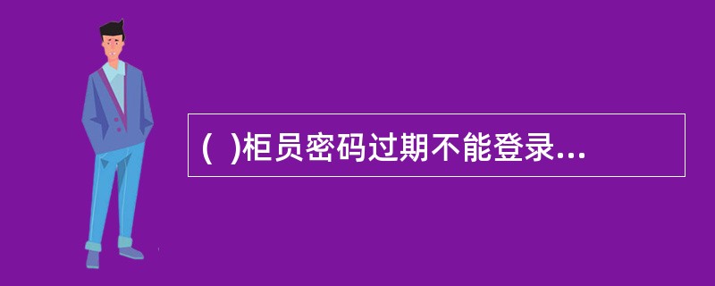 (  )柜员密码过期不能登录系统时，可由他人代为填写《人员信息维护申请表》，交给上级管理员对其进行密码重置，并将申请表存档保管，保管时间至少为1年。