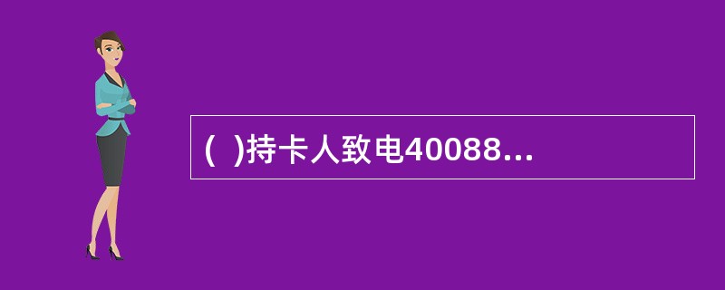 (  )持卡人致电4008895580进入邮政储蓄银行信用卡24小时客户服务热线激活卡片。