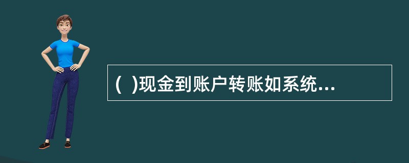 (  )现金到账户转账如系统提示“交易超时”时，必向客户收款并做好解释工作。