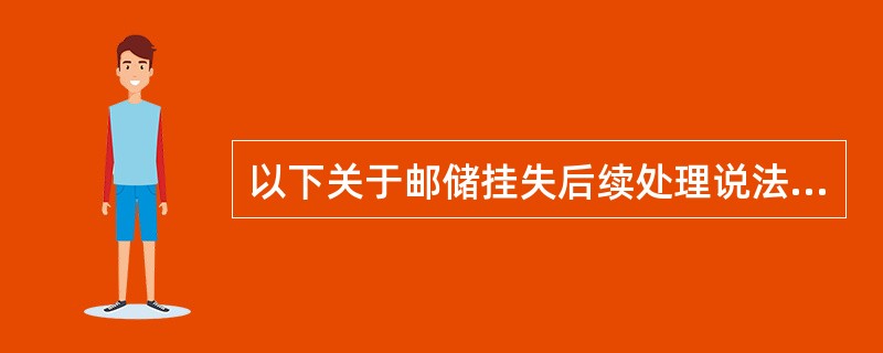 以下关于邮储挂失后续处理说法错误的是（）。