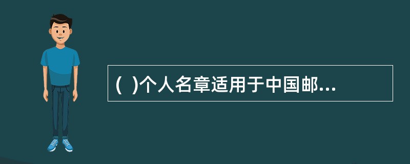 (  )个人名章适用于中国邮政储蓄银行各营业机构（包括代理）的业务人员在办理各类业务时，根据业务规定使用。