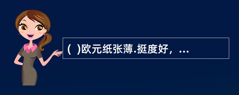 (  )欧元纸张薄.挺度好，摸起来不滑.密实，在水印部位可以感到厚薄变化。