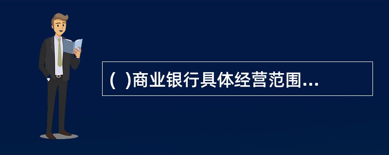 (  )商业银行具体经营范围由商业银行章程规定，报国务院银行业监督管理机构批准。