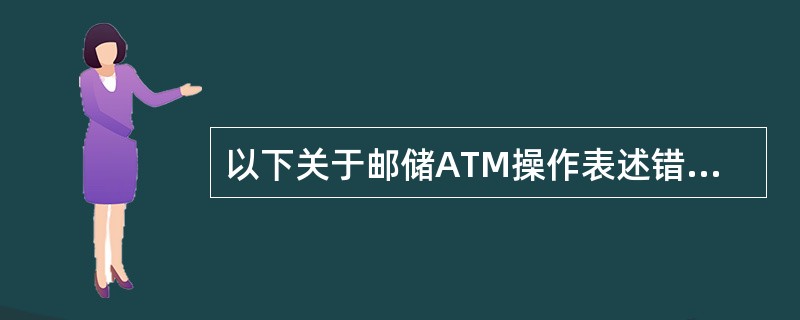 以下关于邮储ATM操作表述错误的是（）。