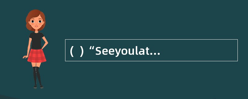 (  )“Seeyoulater!”译成中文是“一会儿见”。