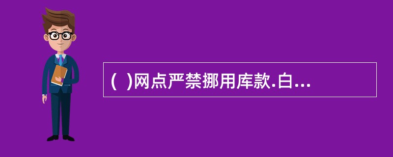 (  )网点严禁挪用库款.白条抵库和手续不全的实物出入库。