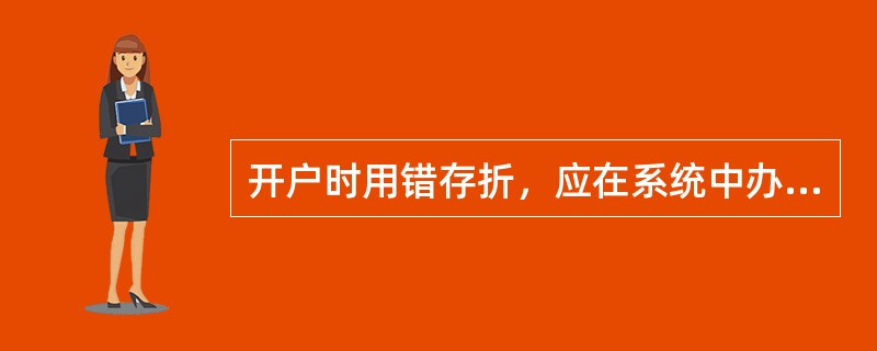 开户时用错存折，应在系统中办理原存折的“凭证作废”交易。