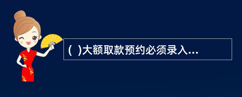 (  )大额取款预约必须录入系统登记，由指定专人次日审查预约及处理情况。