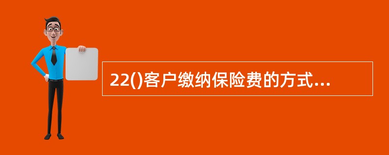22()客户缴纳保险费的方式有支票投保.卡/析投保.现金投保